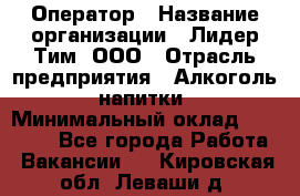 Оператор › Название организации ­ Лидер Тим, ООО › Отрасль предприятия ­ Алкоголь, напитки › Минимальный оклад ­ 24 000 - Все города Работа » Вакансии   . Кировская обл.,Леваши д.